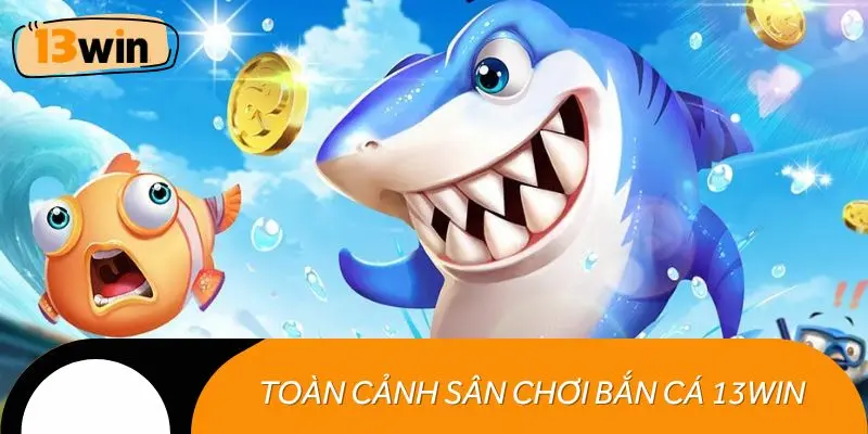Toàn cảnh sân chơi bắn cá 13WIN đỉnh cao